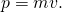 \[p = mv.\]