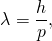 \[\lambda = \frac{h}{p},\]